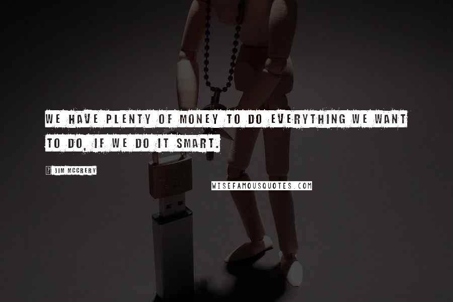 Jim McCrery Quotes: We have plenty of money to do everything we want to do, if we do it smart.