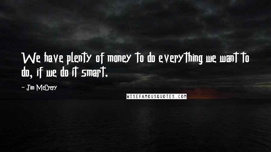 Jim McCrery Quotes: We have plenty of money to do everything we want to do, if we do it smart.