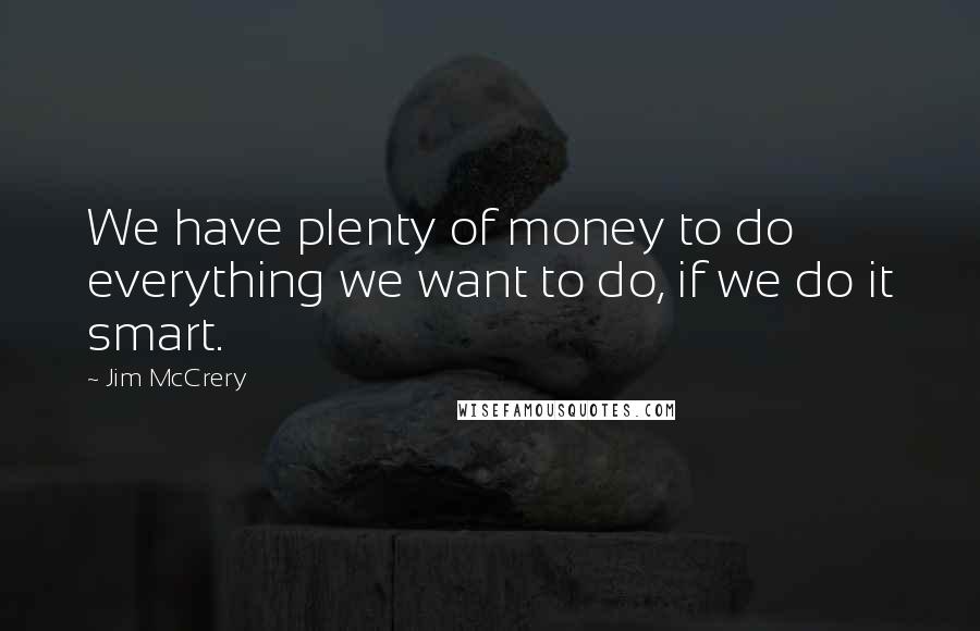 Jim McCrery Quotes: We have plenty of money to do everything we want to do, if we do it smart.