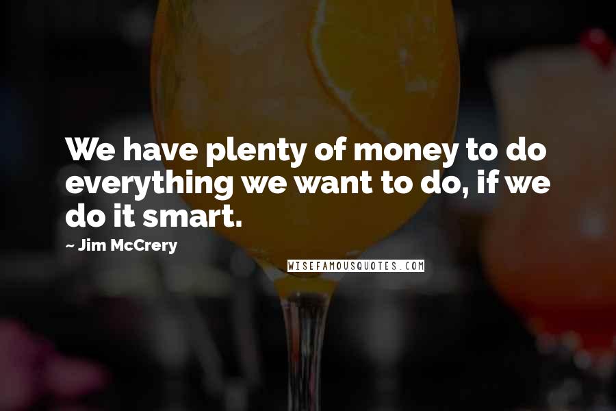 Jim McCrery Quotes: We have plenty of money to do everything we want to do, if we do it smart.