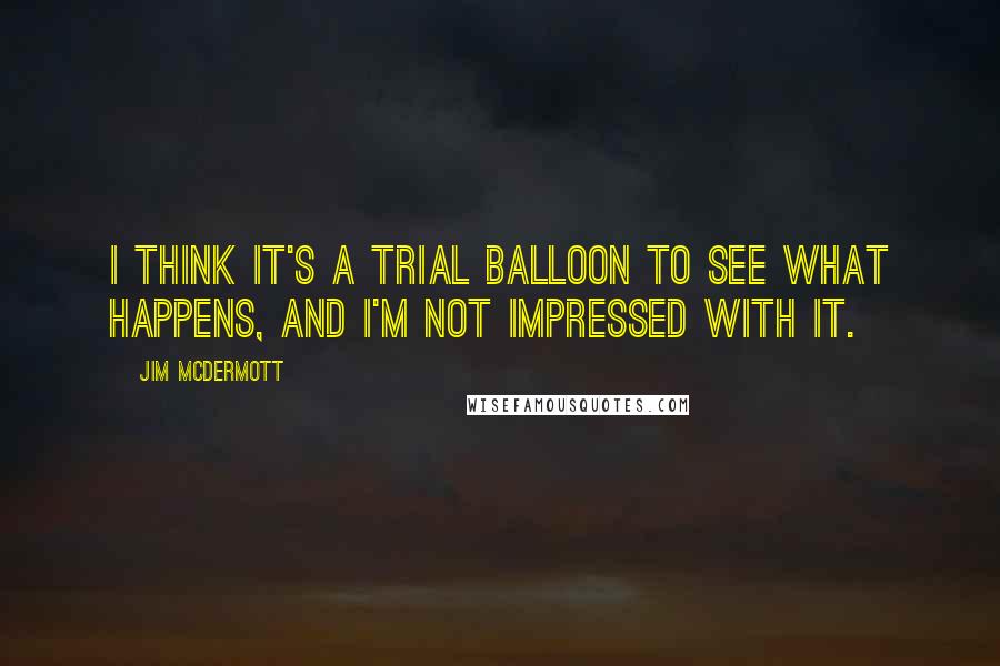 Jim McDermott Quotes: I think it's a trial balloon to see what happens, and I'm not impressed with it.