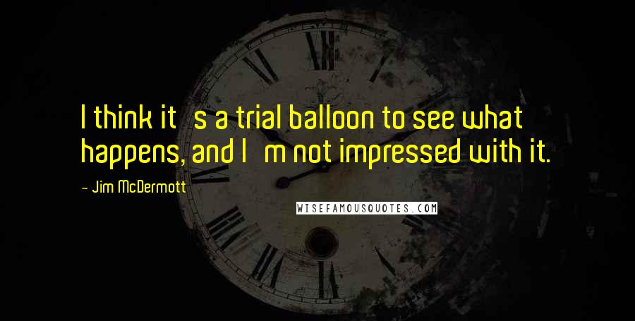Jim McDermott Quotes: I think it's a trial balloon to see what happens, and I'm not impressed with it.