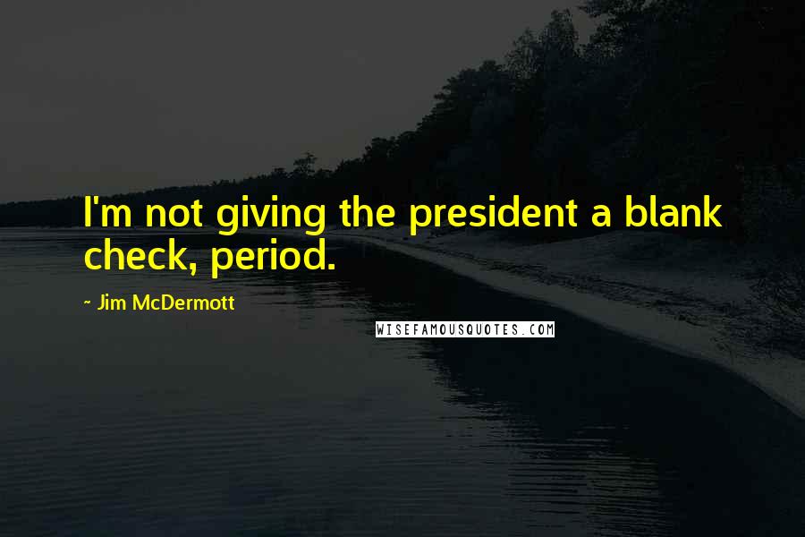 Jim McDermott Quotes: I'm not giving the president a blank check, period.