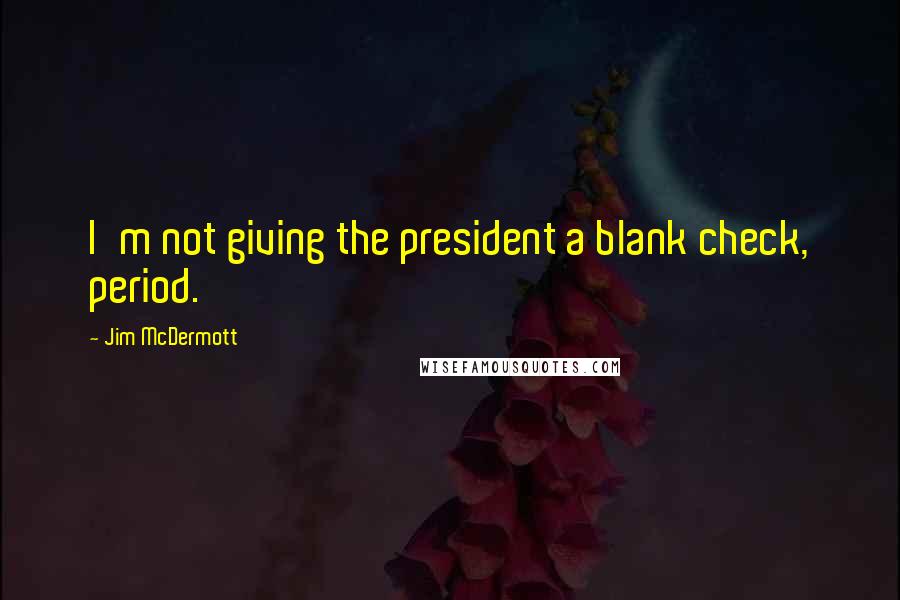 Jim McDermott Quotes: I'm not giving the president a blank check, period.