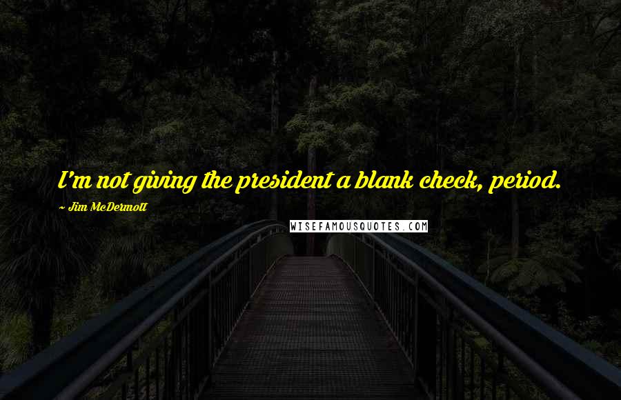 Jim McDermott Quotes: I'm not giving the president a blank check, period.