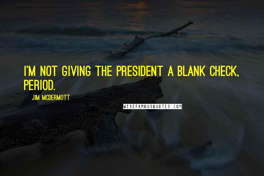 Jim McDermott Quotes: I'm not giving the president a blank check, period.