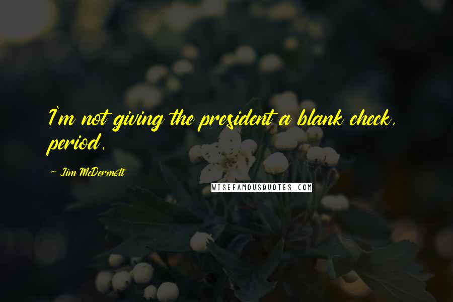 Jim McDermott Quotes: I'm not giving the president a blank check, period.
