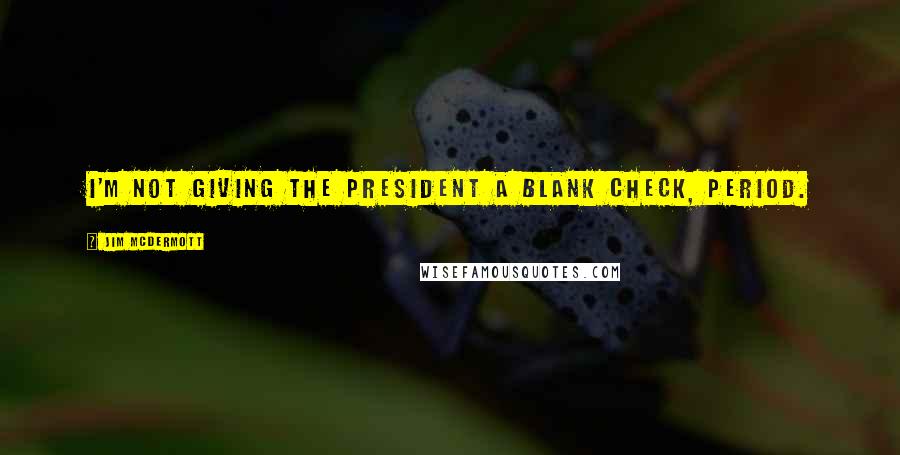 Jim McDermott Quotes: I'm not giving the president a blank check, period.