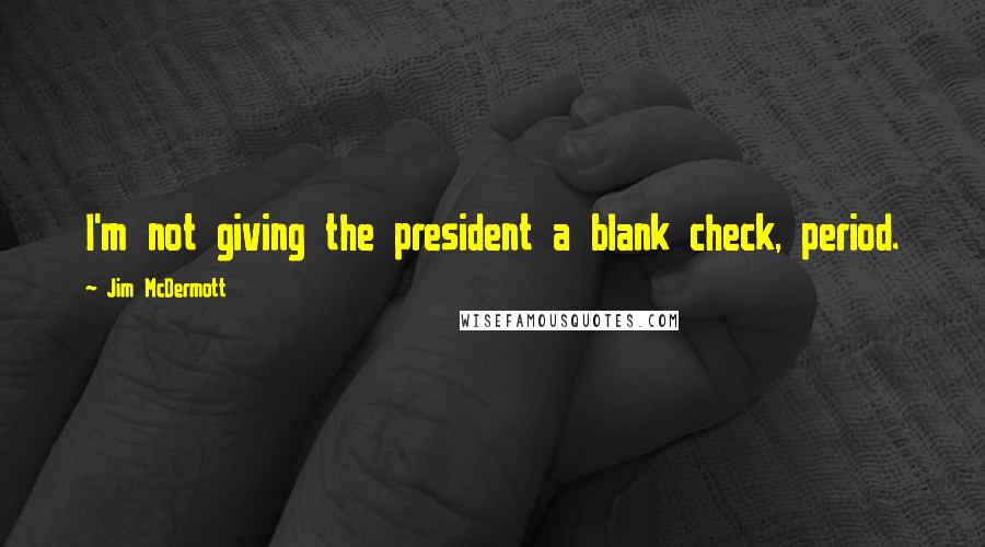 Jim McDermott Quotes: I'm not giving the president a blank check, period.