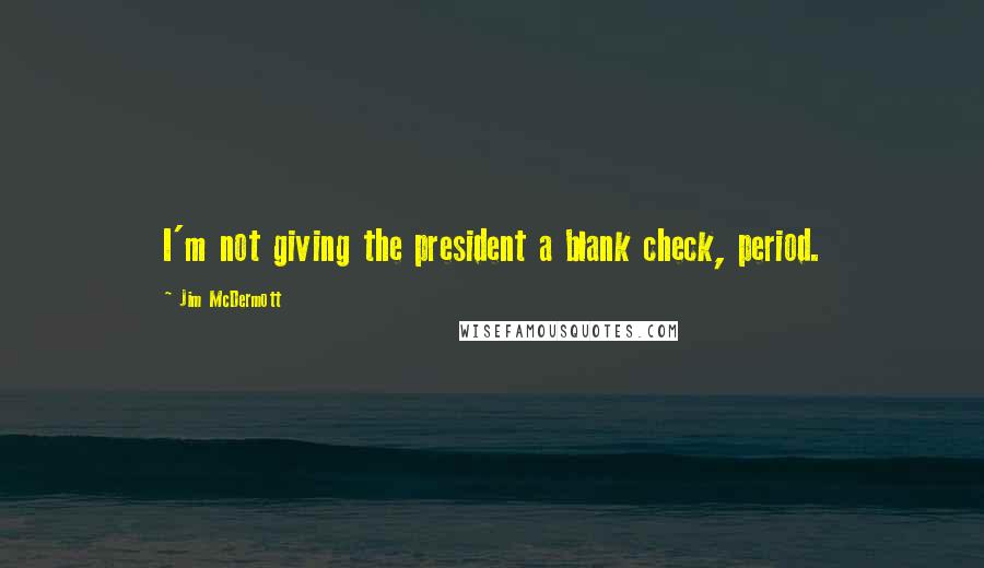 Jim McDermott Quotes: I'm not giving the president a blank check, period.