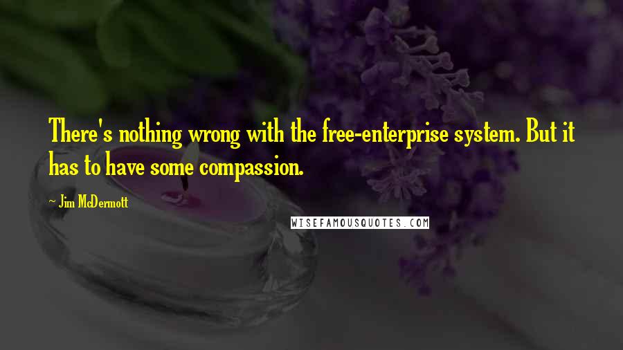 Jim McDermott Quotes: There's nothing wrong with the free-enterprise system. But it has to have some compassion.