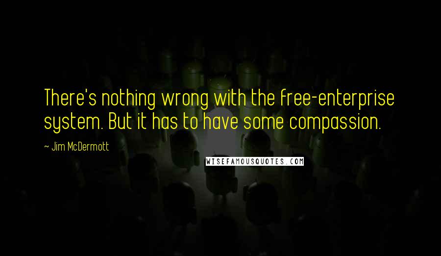 Jim McDermott Quotes: There's nothing wrong with the free-enterprise system. But it has to have some compassion.