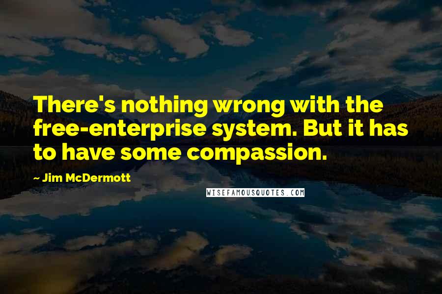 Jim McDermott Quotes: There's nothing wrong with the free-enterprise system. But it has to have some compassion.