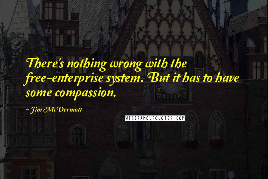 Jim McDermott Quotes: There's nothing wrong with the free-enterprise system. But it has to have some compassion.