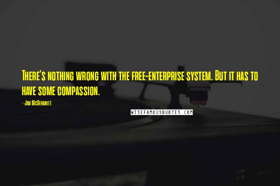 Jim McDermott Quotes: There's nothing wrong with the free-enterprise system. But it has to have some compassion.