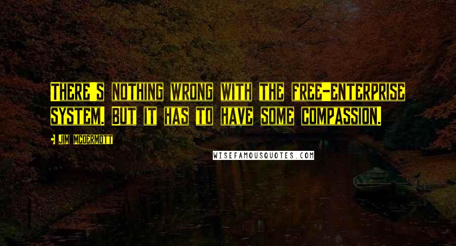 Jim McDermott Quotes: There's nothing wrong with the free-enterprise system. But it has to have some compassion.