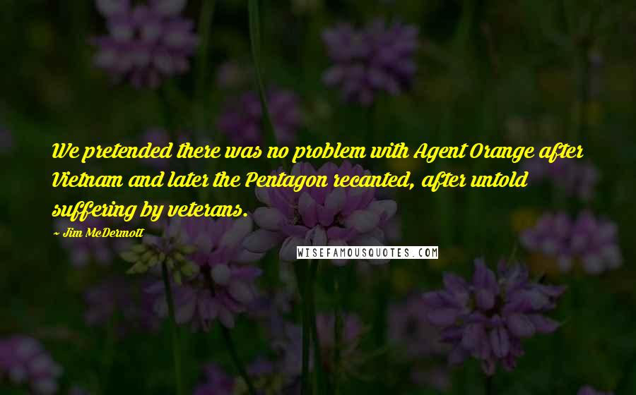 Jim McDermott Quotes: We pretended there was no problem with Agent Orange after Vietnam and later the Pentagon recanted, after untold suffering by veterans.