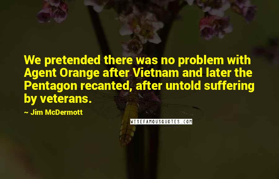 Jim McDermott Quotes: We pretended there was no problem with Agent Orange after Vietnam and later the Pentagon recanted, after untold suffering by veterans.