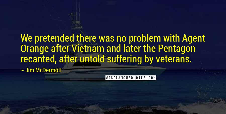 Jim McDermott Quotes: We pretended there was no problem with Agent Orange after Vietnam and later the Pentagon recanted, after untold suffering by veterans.