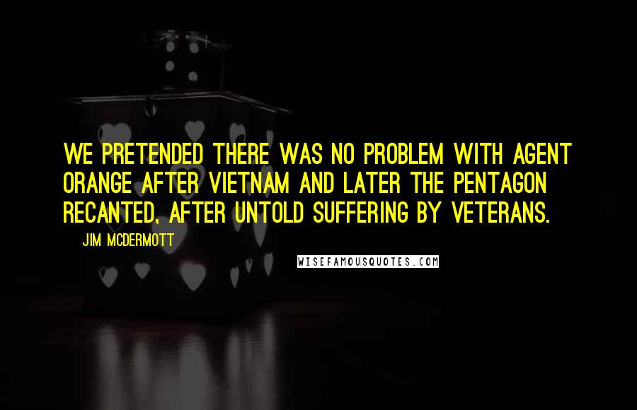 Jim McDermott Quotes: We pretended there was no problem with Agent Orange after Vietnam and later the Pentagon recanted, after untold suffering by veterans.
