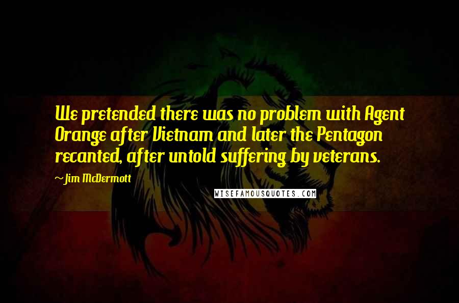 Jim McDermott Quotes: We pretended there was no problem with Agent Orange after Vietnam and later the Pentagon recanted, after untold suffering by veterans.