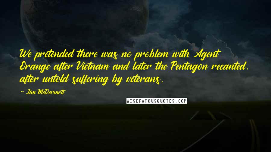 Jim McDermott Quotes: We pretended there was no problem with Agent Orange after Vietnam and later the Pentagon recanted, after untold suffering by veterans.