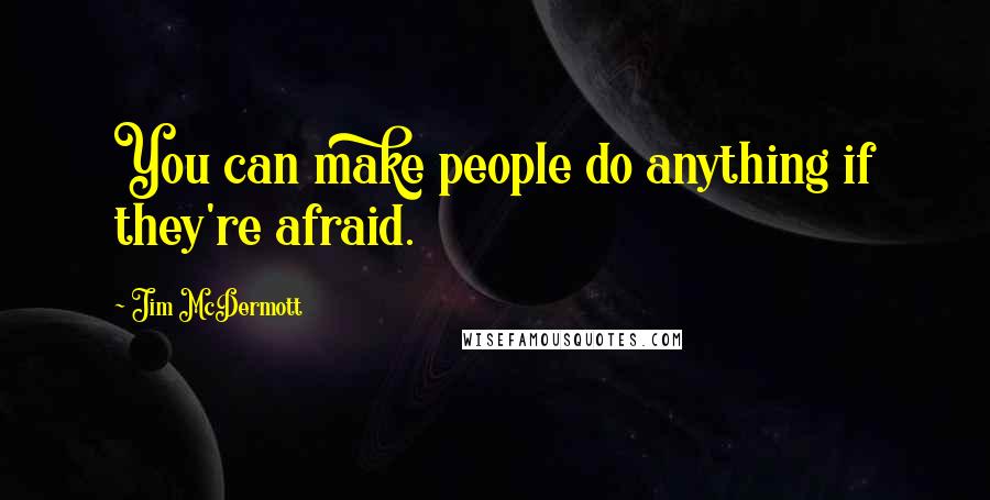 Jim McDermott Quotes: You can make people do anything if they're afraid.