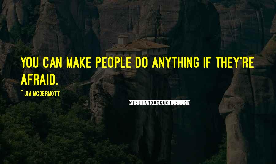 Jim McDermott Quotes: You can make people do anything if they're afraid.