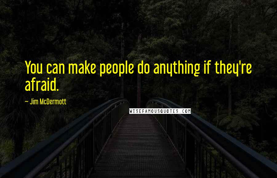 Jim McDermott Quotes: You can make people do anything if they're afraid.