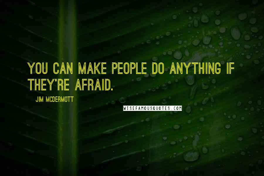 Jim McDermott Quotes: You can make people do anything if they're afraid.