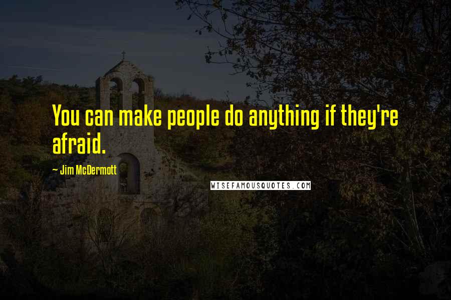 Jim McDermott Quotes: You can make people do anything if they're afraid.