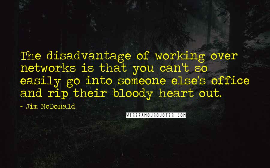 Jim McDonald Quotes: The disadvantage of working over networks is that you can't so easily go into someone else's office and rip their bloody heart out.