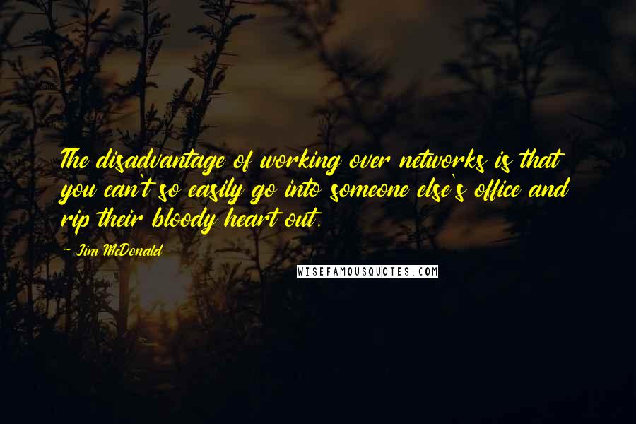 Jim McDonald Quotes: The disadvantage of working over networks is that you can't so easily go into someone else's office and rip their bloody heart out.