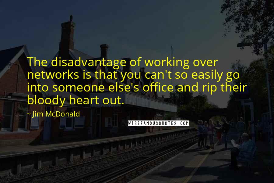 Jim McDonald Quotes: The disadvantage of working over networks is that you can't so easily go into someone else's office and rip their bloody heart out.