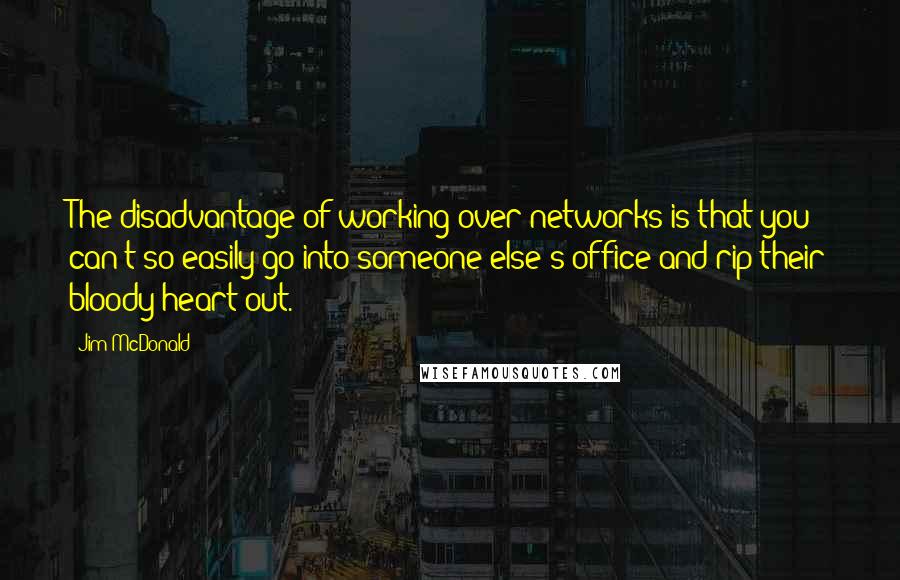 Jim McDonald Quotes: The disadvantage of working over networks is that you can't so easily go into someone else's office and rip their bloody heart out.