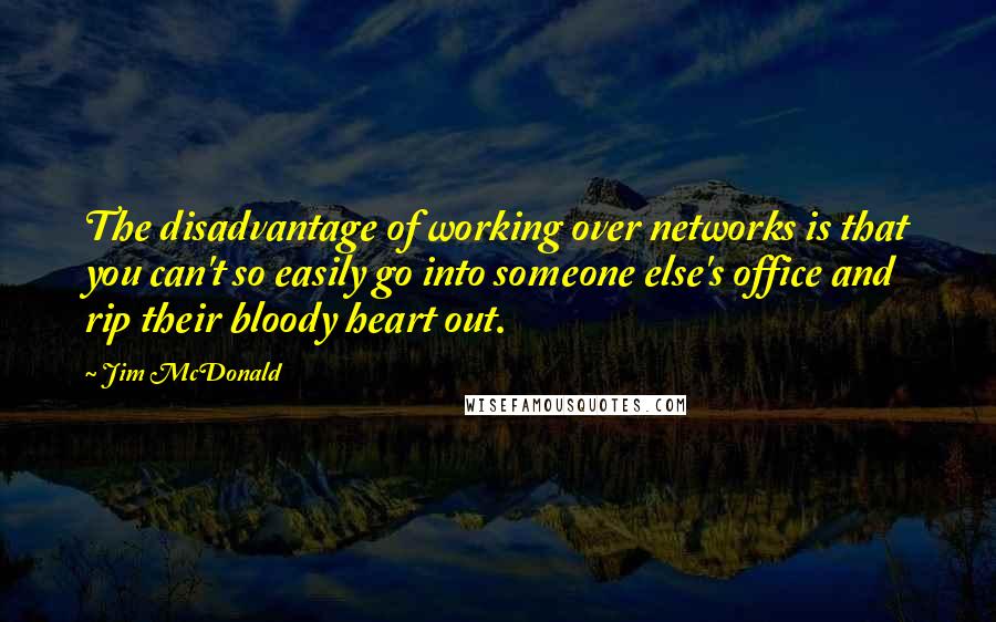 Jim McDonald Quotes: The disadvantage of working over networks is that you can't so easily go into someone else's office and rip their bloody heart out.