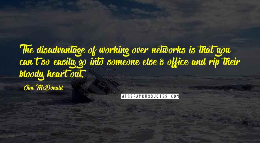 Jim McDonald Quotes: The disadvantage of working over networks is that you can't so easily go into someone else's office and rip their bloody heart out.