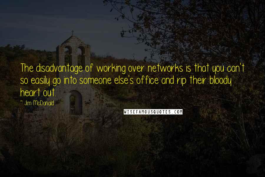 Jim McDonald Quotes: The disadvantage of working over networks is that you can't so easily go into someone else's office and rip their bloody heart out.