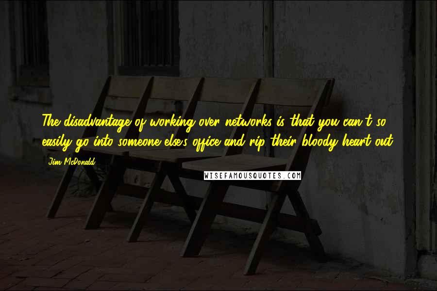 Jim McDonald Quotes: The disadvantage of working over networks is that you can't so easily go into someone else's office and rip their bloody heart out.