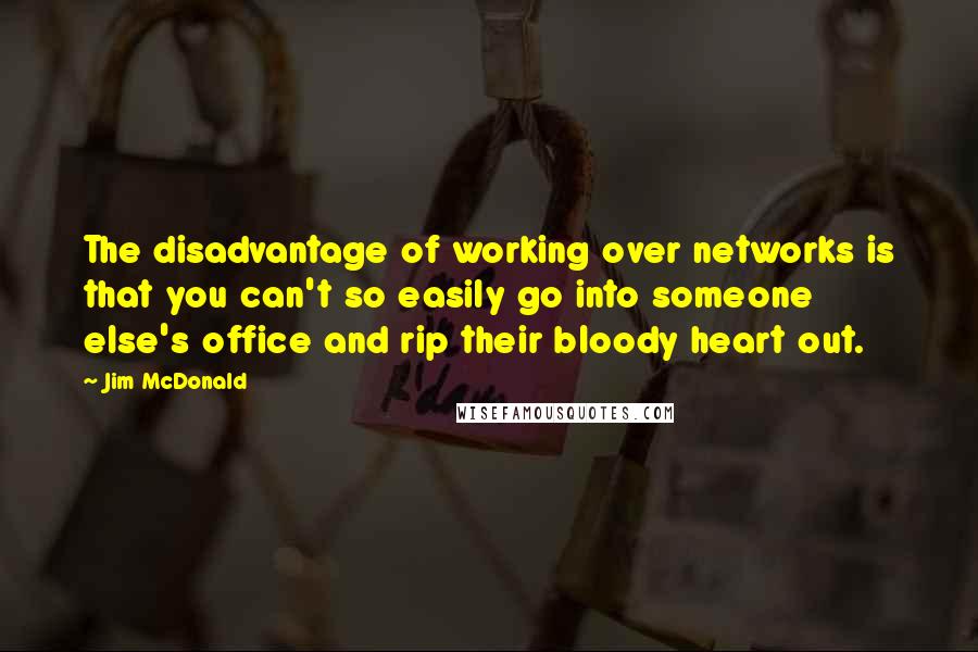 Jim McDonald Quotes: The disadvantage of working over networks is that you can't so easily go into someone else's office and rip their bloody heart out.