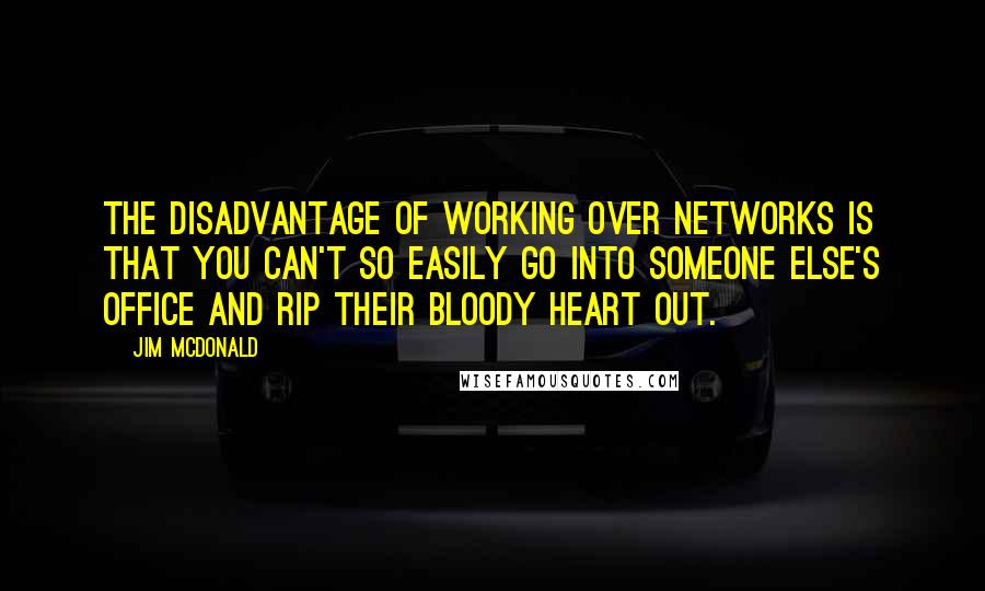 Jim McDonald Quotes: The disadvantage of working over networks is that you can't so easily go into someone else's office and rip their bloody heart out.