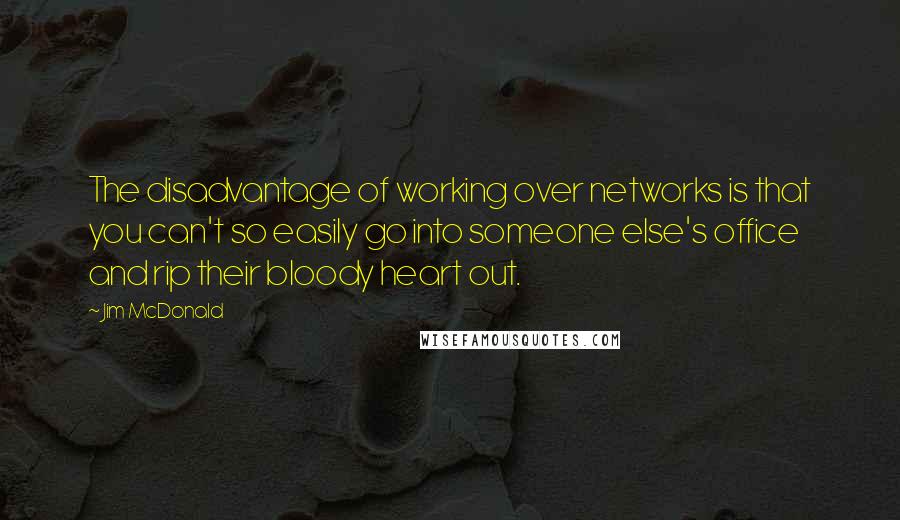 Jim McDonald Quotes: The disadvantage of working over networks is that you can't so easily go into someone else's office and rip their bloody heart out.