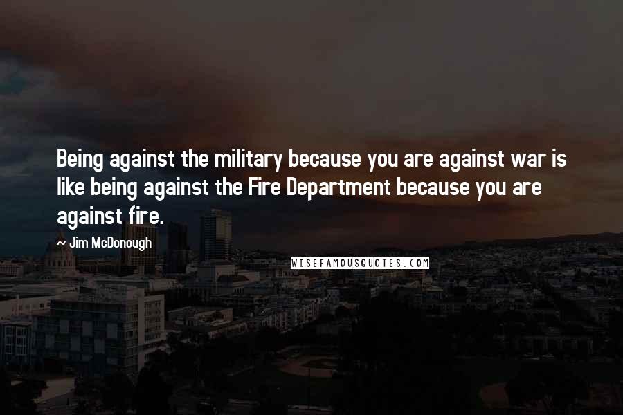 Jim McDonough Quotes: Being against the military because you are against war is like being against the Fire Department because you are against fire.