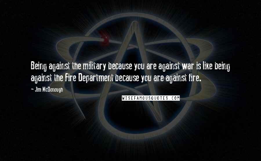 Jim McDonough Quotes: Being against the military because you are against war is like being against the Fire Department because you are against fire.