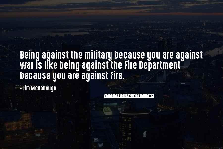 Jim McDonough Quotes: Being against the military because you are against war is like being against the Fire Department because you are against fire.