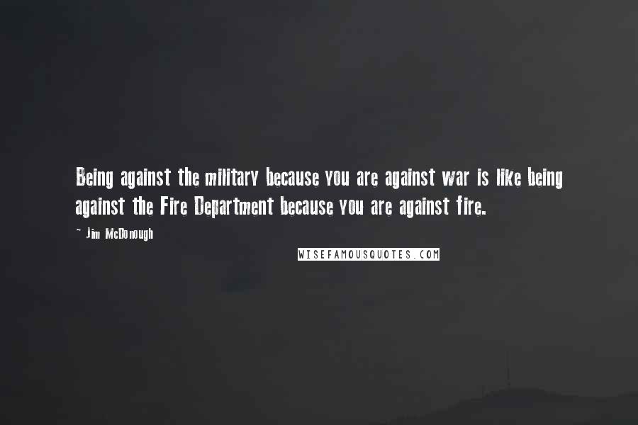 Jim McDonough Quotes: Being against the military because you are against war is like being against the Fire Department because you are against fire.