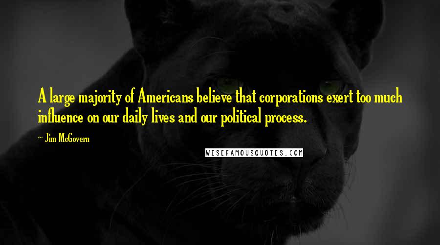 Jim McGovern Quotes: A large majority of Americans believe that corporations exert too much influence on our daily lives and our political process.