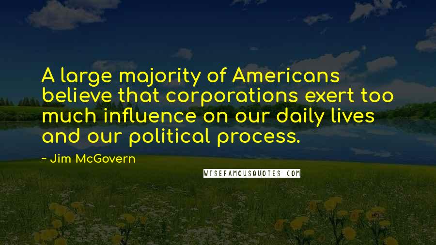Jim McGovern Quotes: A large majority of Americans believe that corporations exert too much influence on our daily lives and our political process.