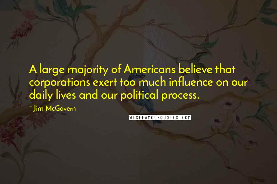 Jim McGovern Quotes: A large majority of Americans believe that corporations exert too much influence on our daily lives and our political process.
