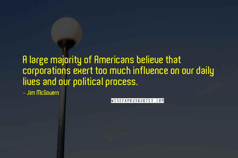 Jim McGovern Quotes: A large majority of Americans believe that corporations exert too much influence on our daily lives and our political process.